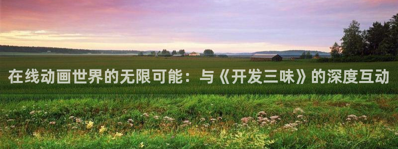 omofun动漫官网最新版：在线动画世界的无限可能：与《开发三味》的深度互动