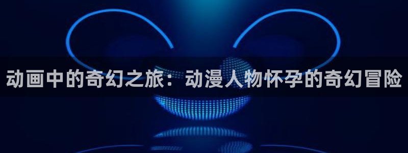 omofun官网下载入口：动画中的奇幻之旅：动漫人物怀孕的奇幻冒险