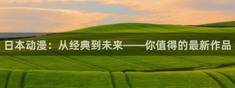 omofun纯净版无广告：日本动漫：从经典到未来——你值得的最新作品