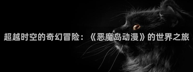 omofun动漫 官网：超越时空的奇幻冒险：《恶魔岛动漫》的世界之旅