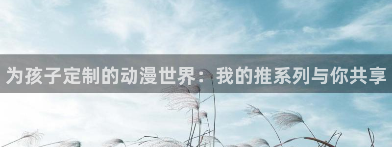 omofun缓存：为孩子定制的动漫世界：我的推系列与你共享