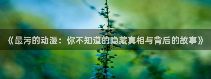 omofun动漫.：《最污的动漫：你不知道的隐藏真相与背后的故事》