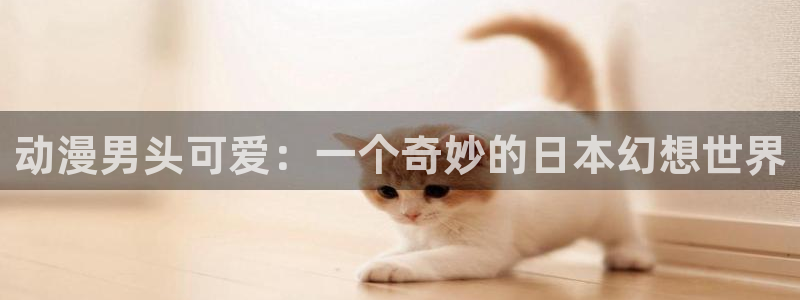 omofun动漫app：动漫男头可爱：一个奇妙的日本幻想世界
