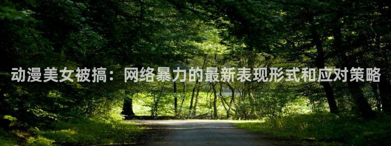 omofun官网地址下载：动漫美女被搞：网络暴力的最新表现形式和应对策略