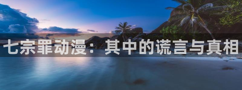 o站omofun官网：七宗罪动漫：其中的谎言与真相
