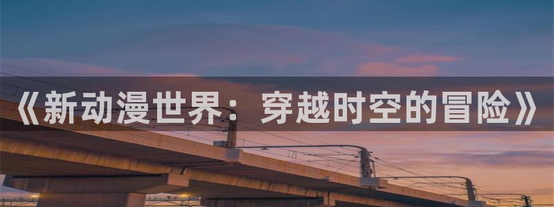 omofun 动漫在线观看免费全集：《新动漫世界：穿越时空的冒险》