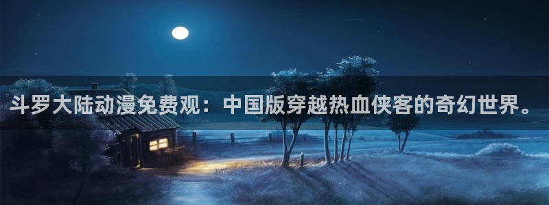 omofun官网下载入口最新：斗罗大陆动漫免费观：中国版穿越热血侠客的奇幻世界。