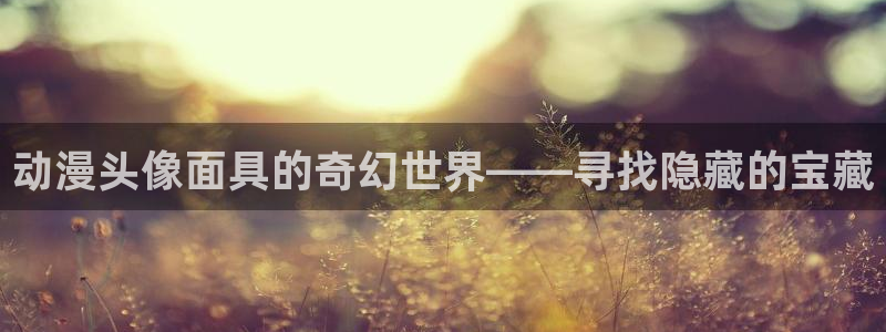 omofun正版下载：动漫头像面具的奇幻世界——寻找隐藏的宝藏