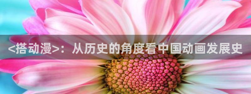 omofun免签：<搭动漫>：从历史的角度看中国动画发展史