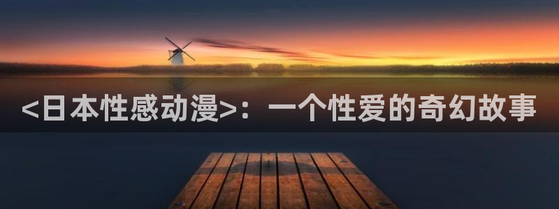 omofun官网在线：<日本性感动漫>：一个性爱的奇幻故事