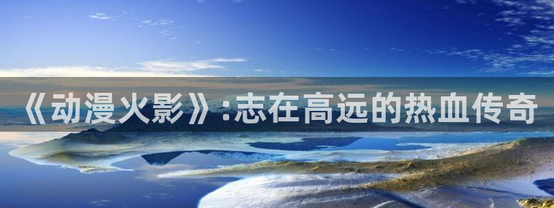 omofun官网app下载：《动漫火影》:志在高远的热血传奇
