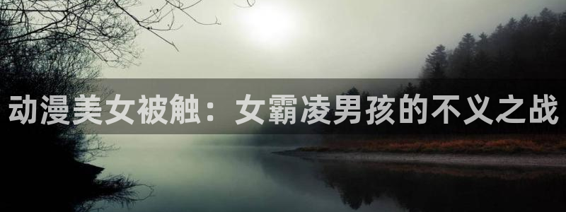 omofun全新版官网入口：动漫美女被触：女霸凌男孩的不义之战