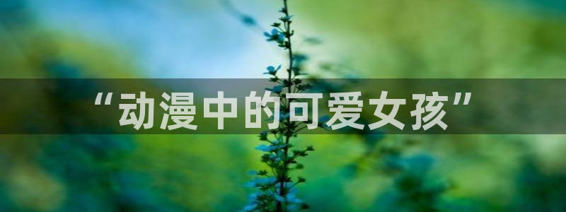 omofun动漫官网入口：“动漫中的可爱女孩”