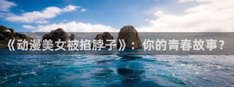 omofun弹幕网：《动漫美女被掐脖子》：你的青春故事？